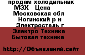 продам холодильник МЗХ › Цена ­ 500 - Московская обл., Ногинский р-н, Электросталь г. Электро-Техника » Бытовая техника   